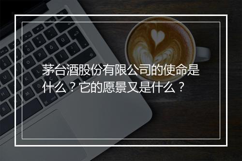 茅台酒股份有限公司的使命是什么？它的愿景又是什么？