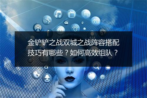 金铲铲之战双城之战阵容搭配技巧有哪些？如何高效组队？