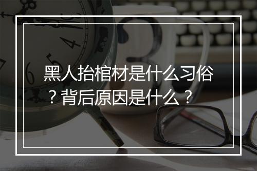 黑人抬棺材是什么习俗？背后原因是什么？