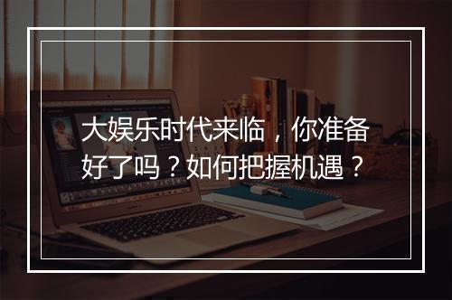 大娱乐时代来临，你准备好了吗？如何把握机遇？