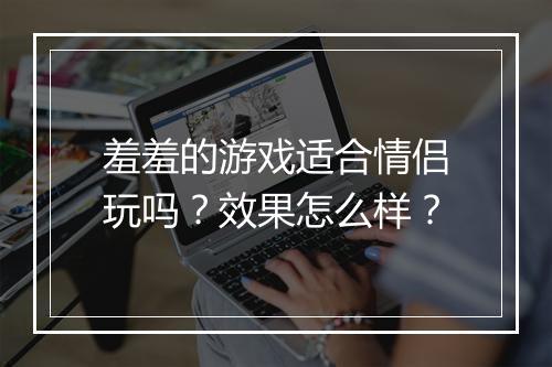 羞羞的游戏适合情侣玩吗？效果怎么样？