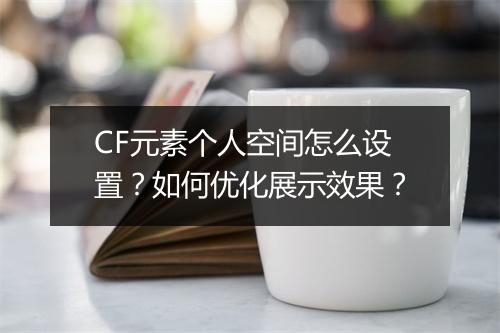 CF元素个人空间怎么设置？如何优化展示效果？