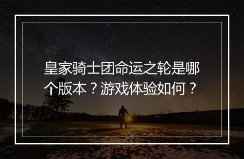 皇家骑士团命运之轮是哪个版本？游戏体验如何？