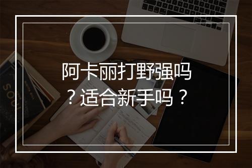 阿卡丽打野强吗？适合新手吗？