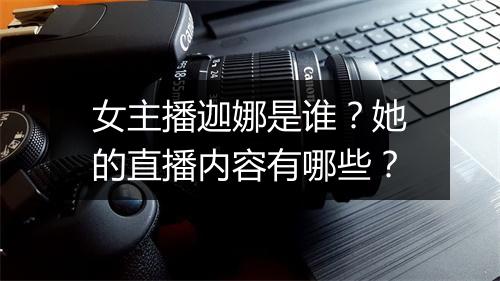 女主播迦娜是谁？她的直播内容有哪些？