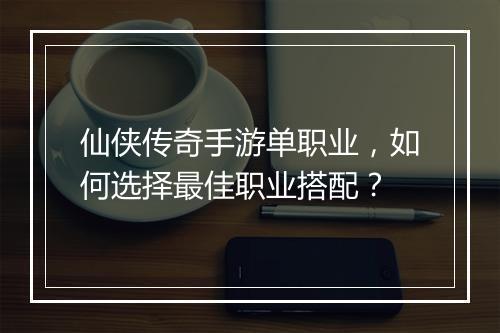 仙侠传奇手游单职业，如何选择最佳职业搭配？