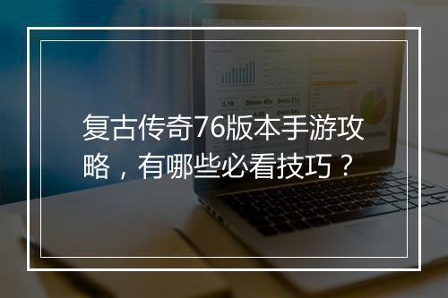 复古传奇76版本手游攻略，有哪些必看技巧？