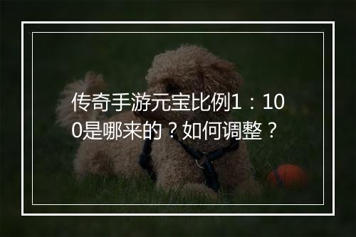 传奇手游元宝比例1：100是哪来的？如何调整？