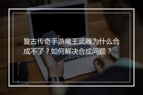 复古传奇手游魔王武器为什么合成不了？如何解决合成问题？
