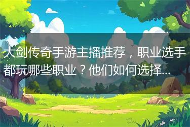 大剑传奇手游主播推荐，职业选手都玩哪些职业？他们如何选择？