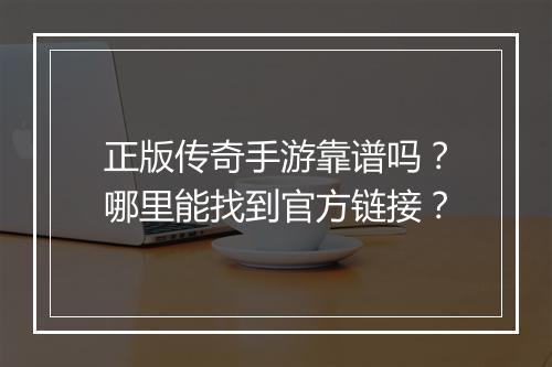 正版传奇手游靠谱吗？哪里能找到官方链接？
