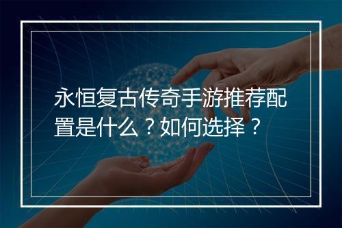 永恒复古传奇手游推荐配置是什么？如何选择？