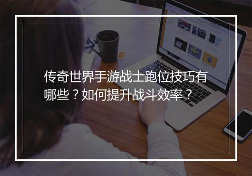 传奇世界手游战士跑位技巧有哪些？如何提升战斗效率？