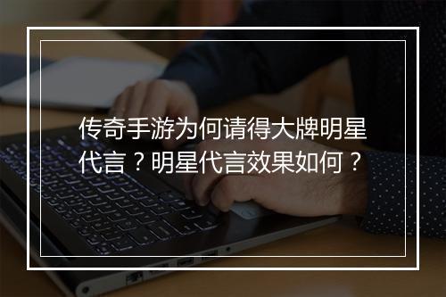 传奇手游为何请得大牌明星代言？明星代言效果如何？