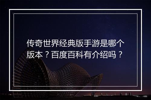 传奇世界经典版手游是哪个版本？百度百科有介绍吗？