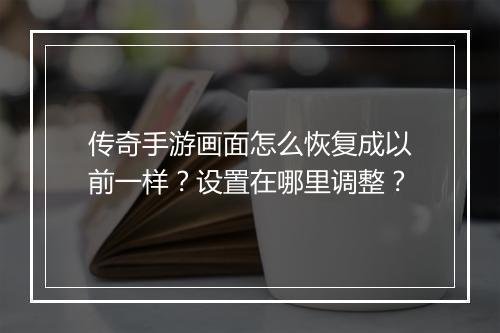 传奇手游画面怎么恢复成以前一样？设置在哪里调整？
