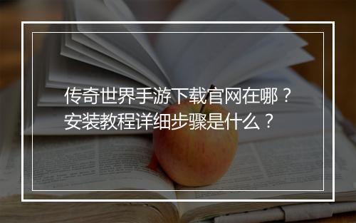 传奇世界手游下载官网在哪？安装教程详细步骤是什么？
