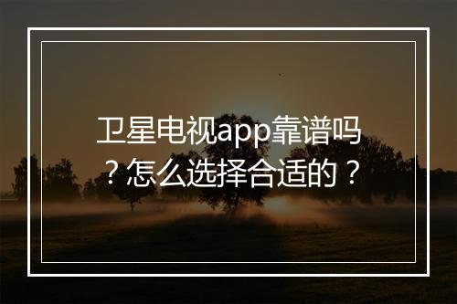 卫星电视app靠谱吗？怎么选择合适的？