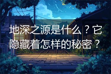 地深之源是什么？它隐藏着怎样的秘密？