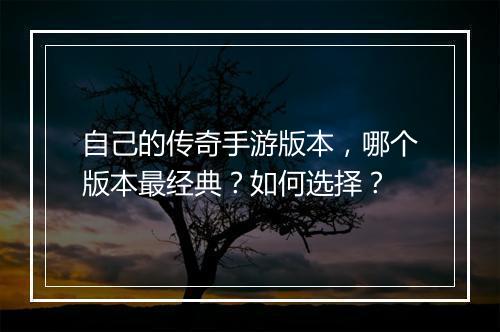 自己的传奇手游版本，哪个版本最经典？如何选择？