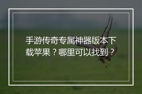 手游传奇专属神器版本下载苹果？哪里可以找到？