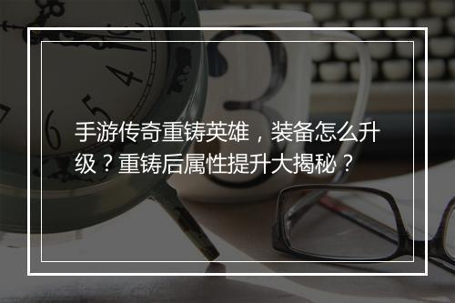手游传奇重铸英雄，装备怎么升级？重铸后属性提升大揭秘？