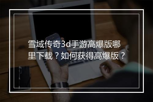 雪域传奇3d手游高爆版哪里下载？如何获得高爆版？