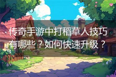 传奇手游中打稻草人技巧有哪些？如何快速升级？