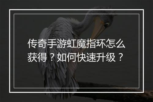 传奇手游虹魔指环怎么获得？如何快速升级？