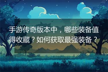 手游传奇版本中，哪些装备值得收藏？如何获取最强装备？