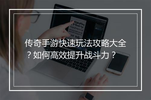 传奇手游快速玩法攻略大全？如何高效提升战斗力？