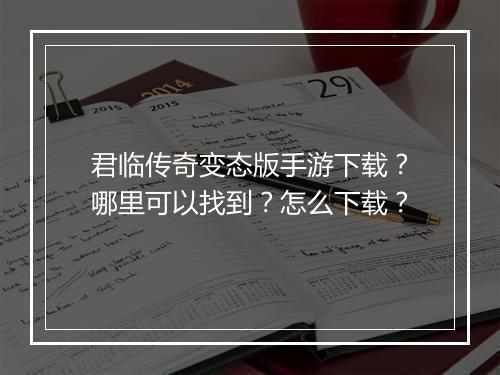君临传奇变态版手游下载？哪里可以找到？怎么下载？