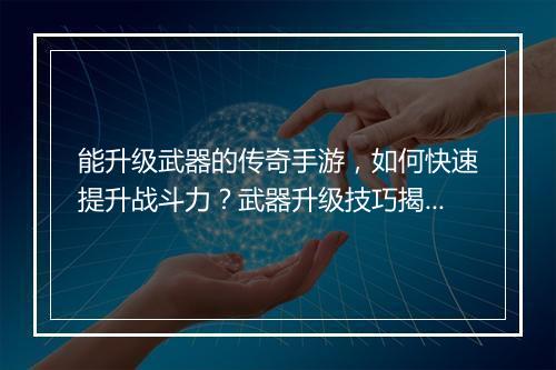 能升级武器的传奇手游，如何快速提升战斗力？武器升级技巧揭秘！