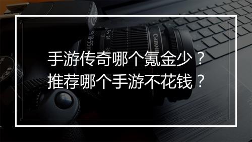 手游传奇哪个氪金少？推荐哪个手游不花钱？