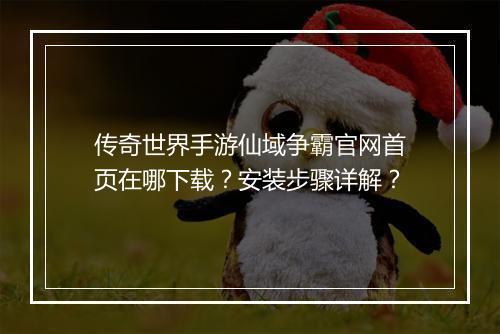 传奇世界手游仙域争霸官网首页在哪下载？安装步骤详解？
