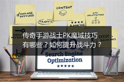 传奇手游战士PK魔域技巧有哪些？如何提升战斗力？