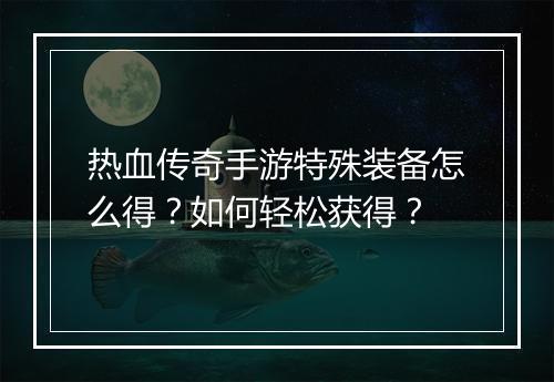 热血传奇手游特殊装备怎么得？如何轻松获得？