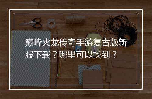 巅峰火龙传奇手游复古版新服下载？哪里可以找到？