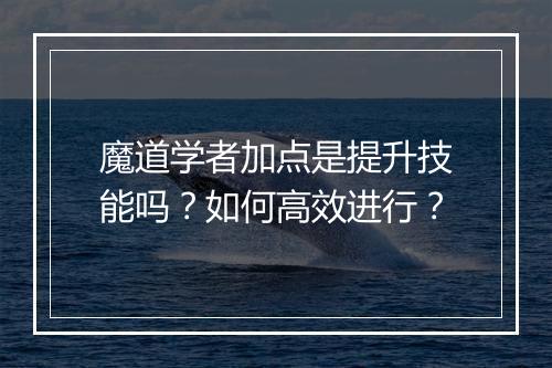 魔道学者加点是提升技能吗？如何高效进行？