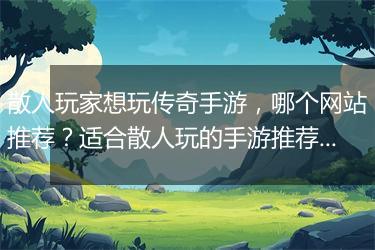 散人玩家想玩传奇手游，哪个网站推荐？适合散人玩的手游推荐？