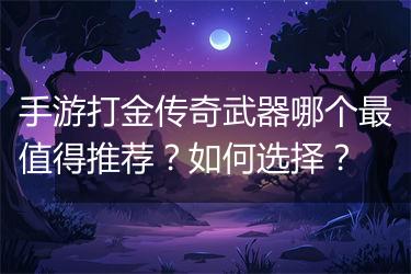 手游打金传奇武器哪个最值得推荐？如何选择？