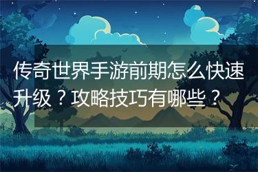 传奇世界手游前期怎么快速升级？攻略技巧有哪些？