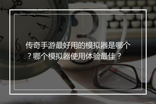 传奇手游最好用的模拟器是哪个？哪个模拟器使用体验最佳？