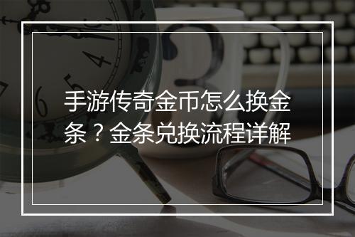 手游传奇金币怎么换金条？金条兑换流程详解