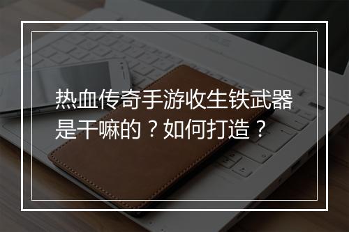 热血传奇手游收生铁武器是干嘛的？如何打造？