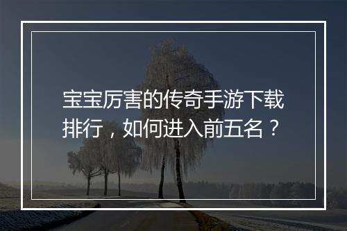宝宝厉害的传奇手游下载排行，如何进入前五名？