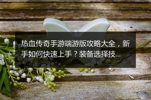 热血传奇手游端游版攻略大全，新手如何快速上手？装备选择技巧揭秘？