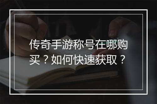 传奇手游称号在哪购买？如何快速获取？