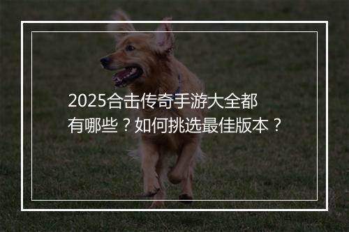 2025合击传奇手游大全都有哪些？如何挑选最佳版本？