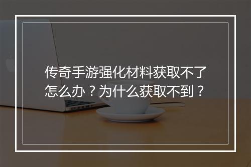 传奇手游强化材料获取不了怎么办？为什么获取不到？